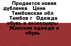 Продается новая дубленка › Цена ­ 20 000 - Тамбовская обл., Тамбов г. Одежда, обувь и аксессуары » Женская одежда и обувь   